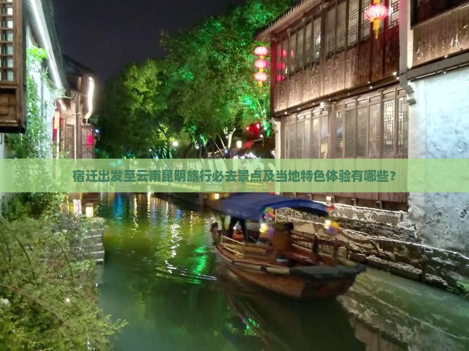 宿迁出发至云南昆明旅行必去景点及当地特色体验有哪些？