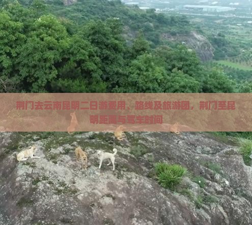 荆门去云南昆明二日游费用、路线及旅游团，荆门至昆明距离与驾车时间