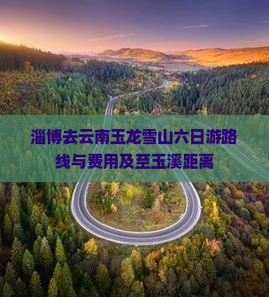 淄博去云南玉龙雪山六日游路线与费用及至玉溪距离