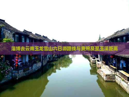 淄博去云南玉龙雪山六日游路线与费用及至玉溪距离