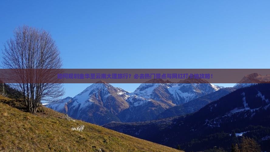 如何规划金华至云南大理旅行？必去热门景点与网红打卡地攻略！