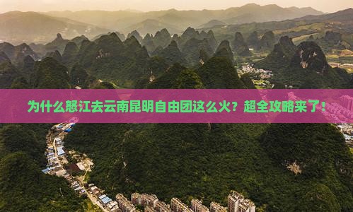 为什么怒江去云南昆明自由团这么火？超全攻略来了！
