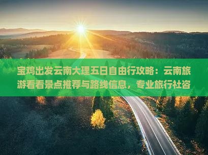 宝鸡出发云南大理五日自由行攻略：云南旅游看看景点推荐与路线信息，专业旅行社咨询指南