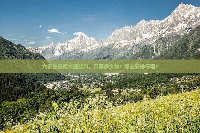 六安去云南大理旅游，门票多少钱？怎么安排行程？