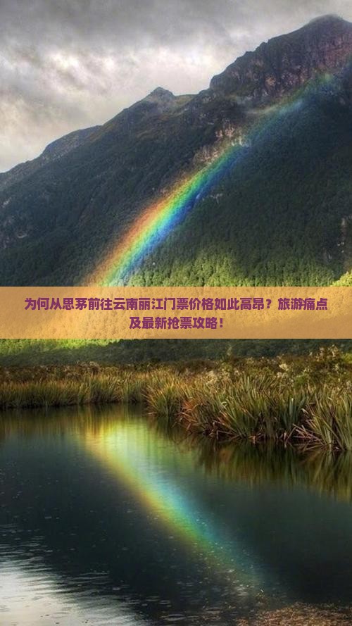 为何从思茅前往云南丽江门票价格如此高昂？旅游痛点及最新抢票攻略！
