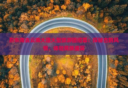 黔东南去云南大理大型旅游团招募：探秘古韵风情，体验民族盛宴