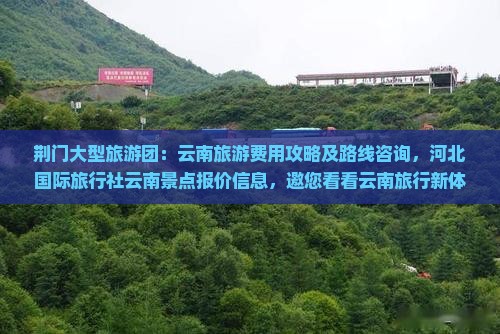 荆门大型旅游团：云南旅游费用攻略及路线咨询，河北国际旅行社云南景点报价信息，邀您看看云南旅行新体验！