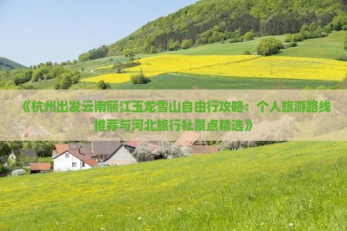 《杭州出发云南丽江玉龙雪山自由行攻略：个人旅游路线推荐与河北旅行社景点精选》