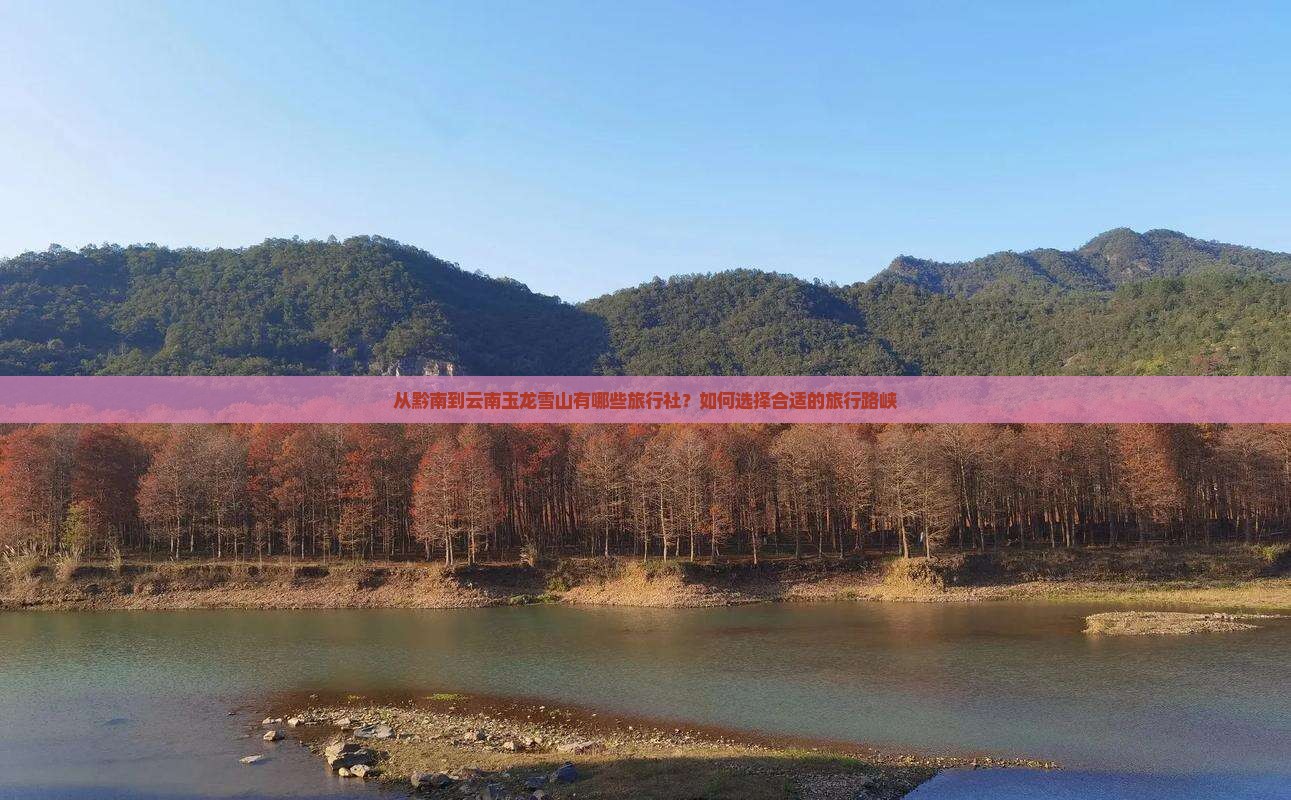 从黔南到云南玉龙雪山有哪些旅行社？如何选择合适的旅行路峡