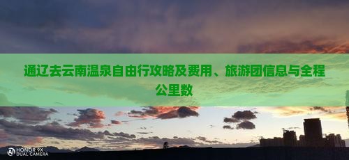 通辽去云南温泉自由行攻略及费用、旅游团信息与全程公里数
