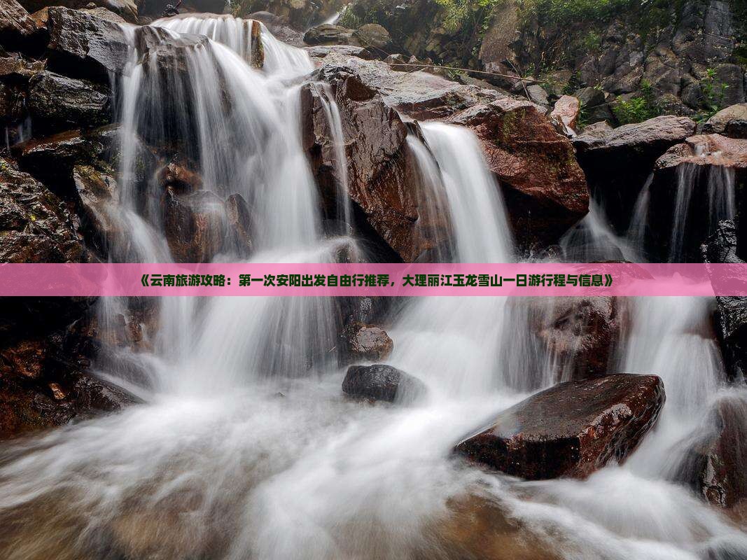 《云南旅游攻略：第一次安阳出发自由行推荐，大理丽江玉龙雪山一日游行程与信息》