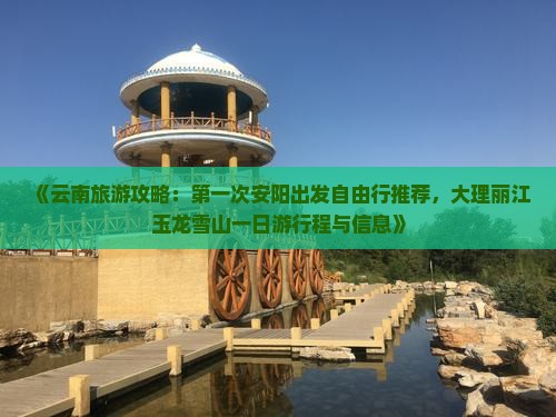 《云南旅游攻略：第一次安阳出发自由行推荐，大理丽江玉龙雪山一日游行程与信息》