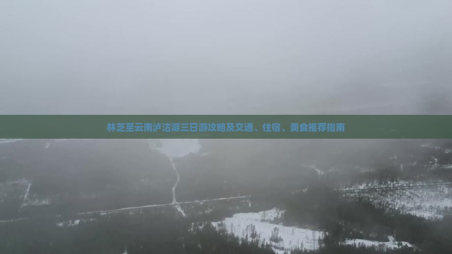 林芝至云南泸沽湖三日游攻略及交通、住宿、美食推荐指南