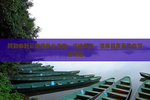 阿勒泰到云南温泉必去地：沿途景点、温泉县距离及自驾游攻略