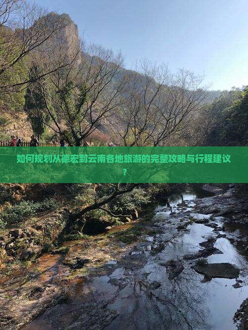 如何规划从德宏到云南各地旅游的完整攻略与行程建议？