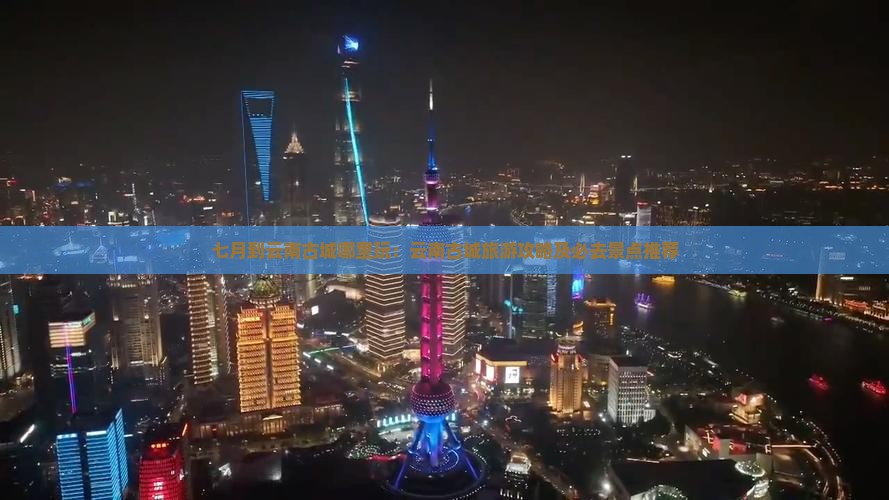 七月到云南古城哪里玩：云南古城旅游攻略及必去景点推荐
