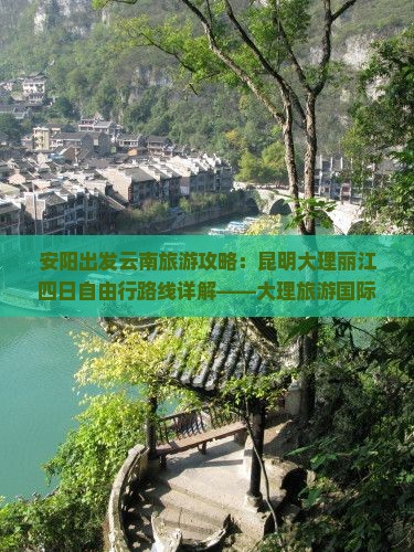 安阳出发云南旅游攻略：昆明大理丽江四日自由行路线详解——大理旅游国际旅行社诚意呈现