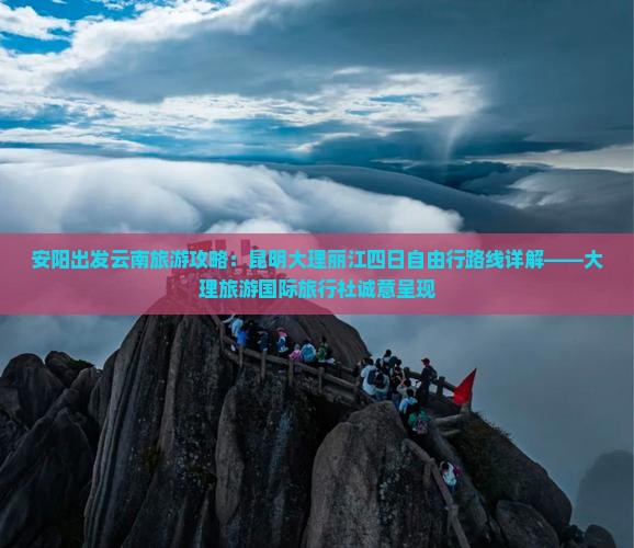安阳出发云南旅游攻略：昆明大理丽江四日自由行路线详解——大理旅游国际旅行社诚意呈现