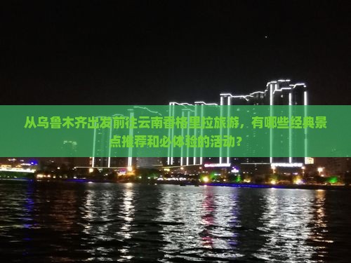 从乌鲁木齐出发前往云南香格里拉旅游，有哪些经典景点推荐和必体验的活动？