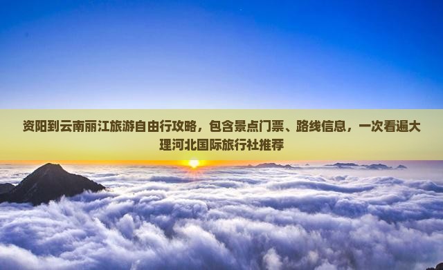 资阳到云南丽江旅游自由行攻略，包含景点门票、路线信息，一次看遍大理河北国际旅行社推荐