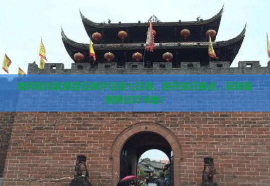 如何规划武威至云南泸沽湖七日游，避开旅行痛点，玩转最新网红打卡地？