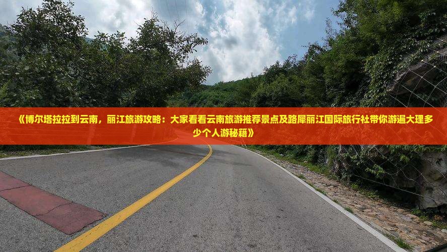 《博尔塔拉拉到云南，丽江旅游攻略：大家看看云南旅游推荐景点及路犀丽江国际旅行社带你游遍大理多少个人游秘籍》