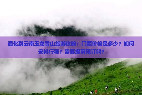 通化到云南玉龙雪山旅游攻略：门票价格是多少？如何安排行程？需要提前预订吗？