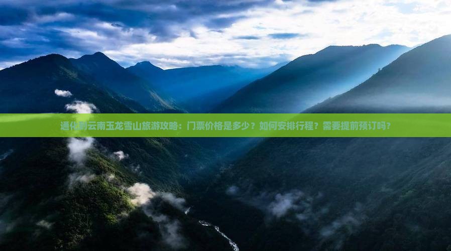 通化到云南玉龙雪山旅游攻略：门票价格是多少？如何安排行程？需要提前预订吗？