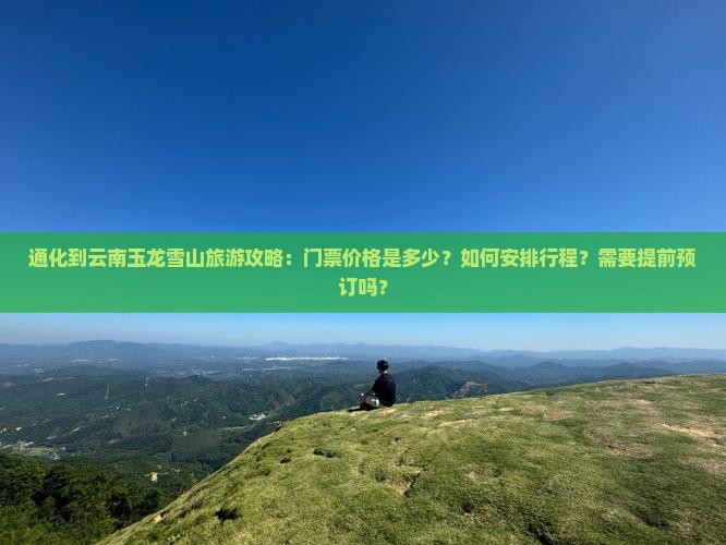 通化到云南玉龙雪山旅游攻略：门票价格是多少？如何安排行程？需要提前预订吗？