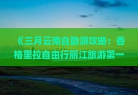 《三月云南自助游攻略：香格里拉自由行丽江旅游第一选择，哪些景点不可错过——国际旅行社提供详尽信息》