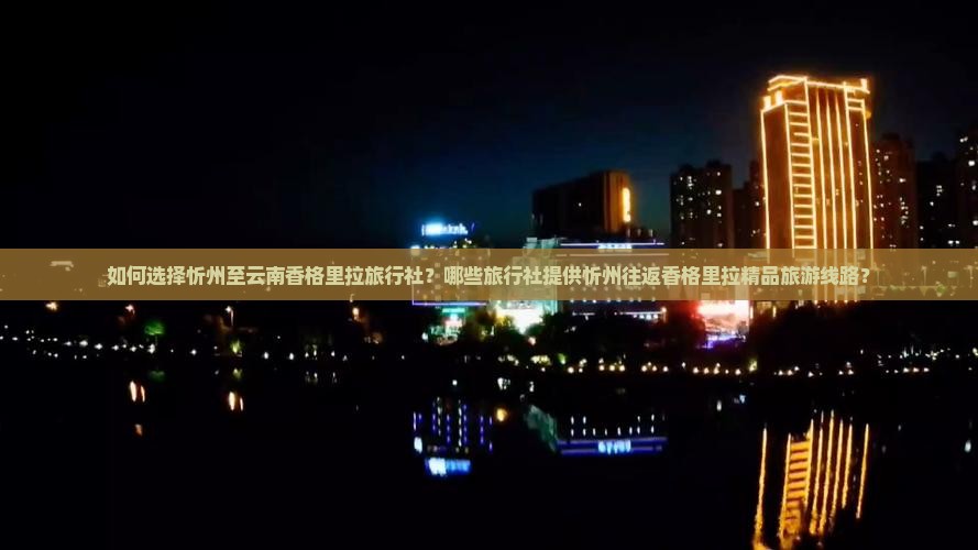 如何选择忻州至云南香格里拉旅行社？哪些旅行社提供忻州往返香格里拉精品旅游线路？