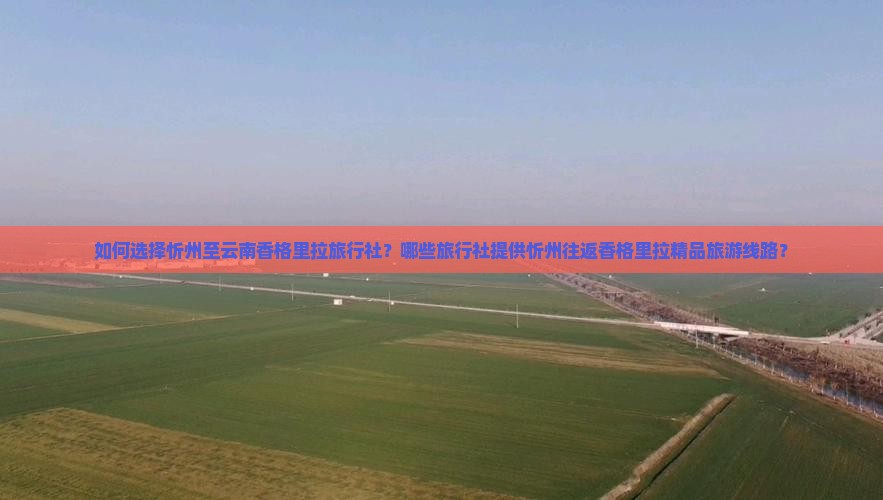 如何选择忻州至云南香格里拉旅行社？哪些旅行社提供忻州往返香格里拉精品旅游线路？