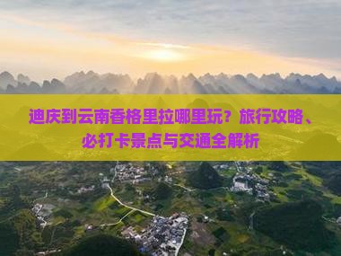 迪庆到云南香格里拉哪里玩？旅行攻略、必打卡景点与交通全解析