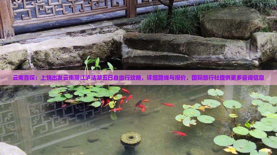 云南首探：上饶出发云南丽江泸沽湖五日自由行攻略，详细路线与报价，国际旅行社提供更多咨询信息