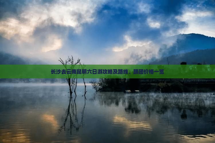 长沙去云南昆明六日游攻略及路线、跟团价格一览