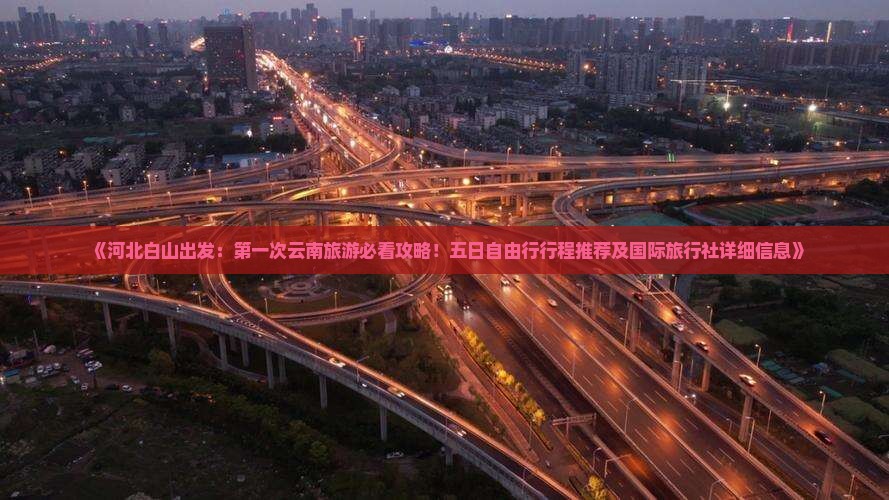 《河北白山出发：第一次云南旅游必看攻略！五日自由行行程推荐及国际旅行社详细信息》