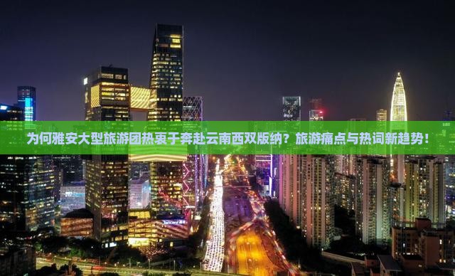 为何雅安大型旅游团热衷于奔赴云南西双版纳？旅游痛点与热词新趋势！
