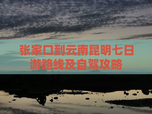 张家口到云南昆明七日游路线及自驾攻略