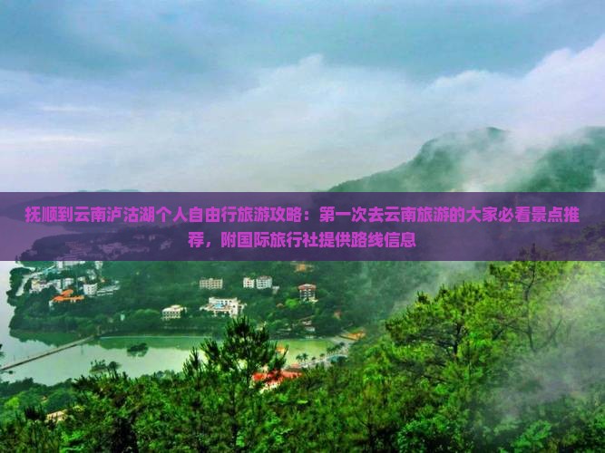 抚顺到云南泸沽湖个人自由行旅游攻略：第一次去云南旅游的大家必看景点推荐，附国际旅行社提供路线信息