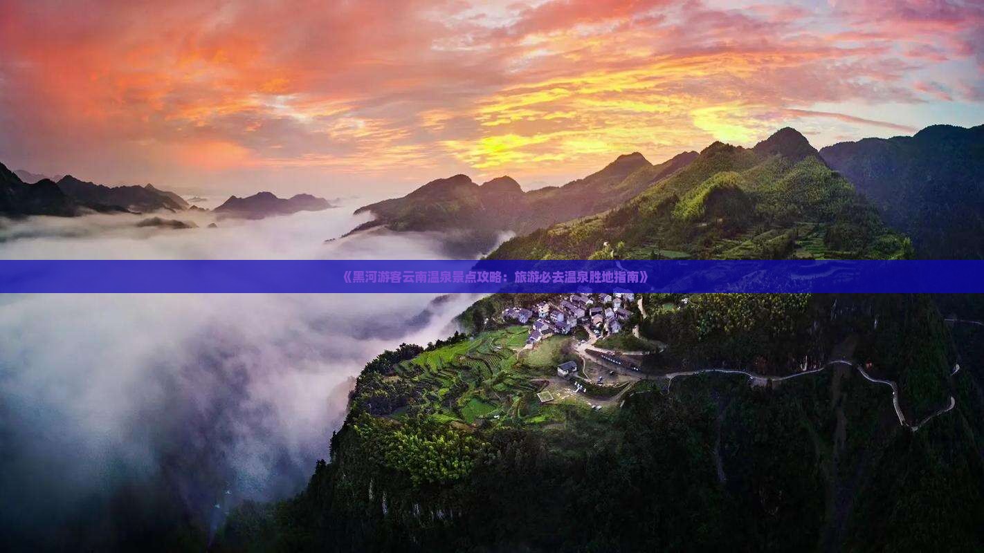 《黑河游客云南温泉景点攻略：旅游必去温泉胜地指南》