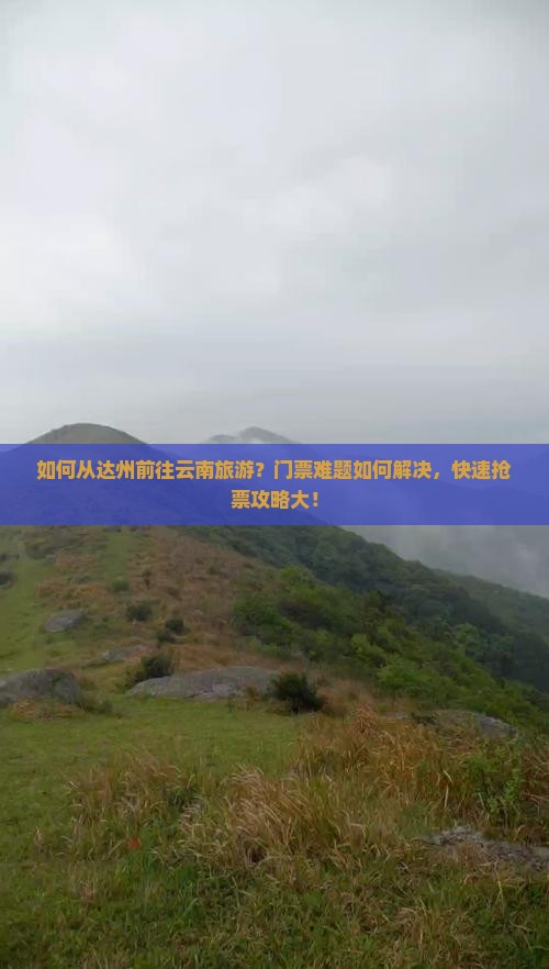 如何从达州前往云南旅游？门票难题如何解决，快速抢票攻略大！