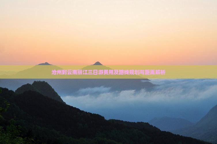 沧州到云南丽江三日游费用及路线规划与距离解析