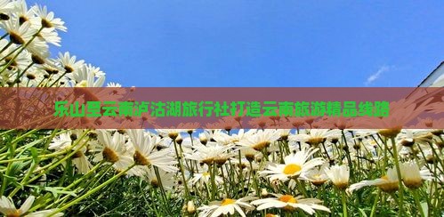 乐山至云南泸沽湖旅行社打造云南旅游精品线路