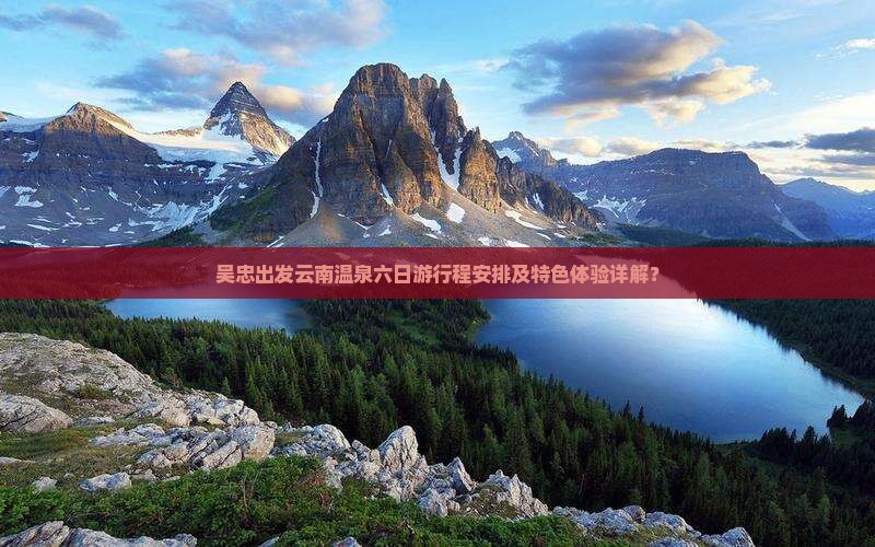 吴忠出发云南温泉六日游行程安排及特色体验详解？
