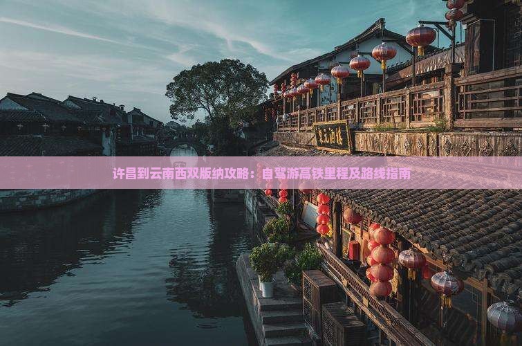 许昌到云南西双版纳攻略：自驾游高铁里程及路线指南