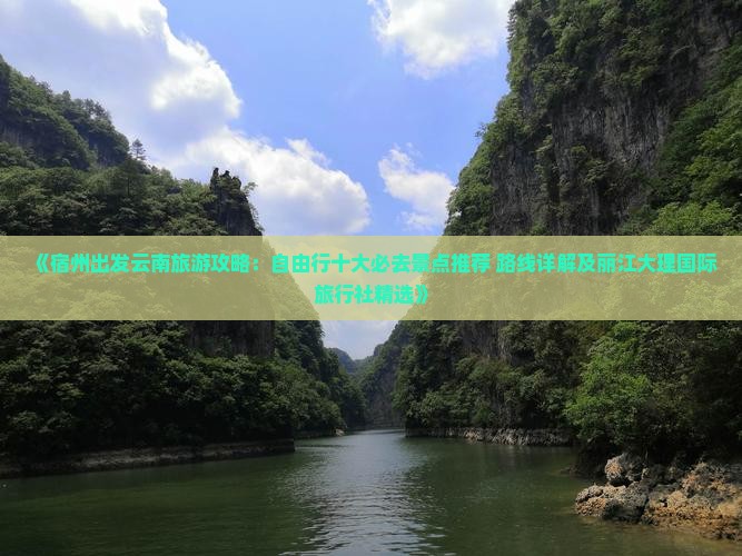 《宿州出发云南旅游攻略：自由行十大必去景点推荐 路线详解及丽江大理国际旅行社精选》