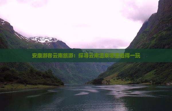 安康游客云南旅游：探寻云南温泉哪里值得一玩