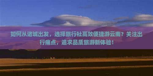 如何从诸城出发，选择旅行社高效便捷游云南？关注出行痛点，追求品质旅游新体验！