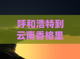 呼和浩特到云南香格里拉旅游门票指南