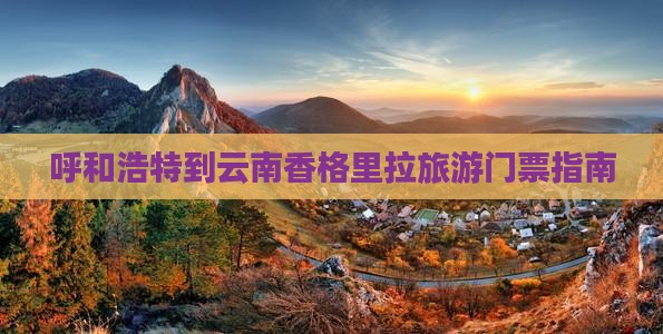 呼和浩特到云南香格里拉旅游门票指南